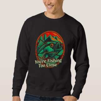 Youre Fishing Too Close Fisherman Lakes Fish Lagoo Sweatshirt