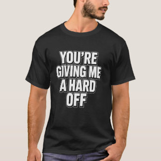 You're Giving Me a Hard Off Funny Saying T-Shirt