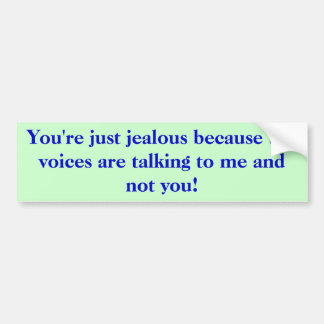 You're just jealous because the voices are talk... bumper sticker