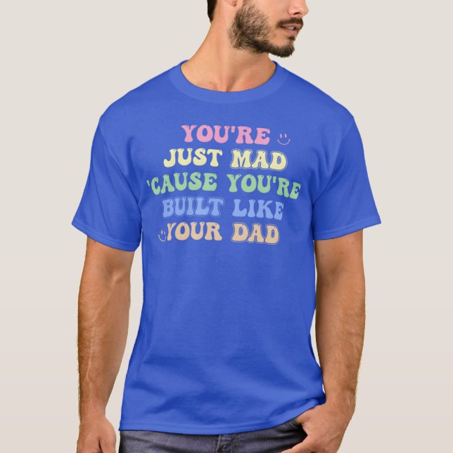 You'Re Just Mad 'Cause You'Re Built Like Your Dad  T-Shirt (Front)
