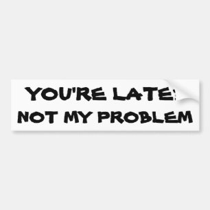You're Late? Not my problem Bumper Sticker