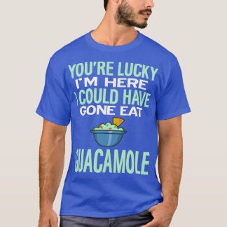 Youre Lucky Im Here Could Have Gone Eat Guacamole  T-Shirt