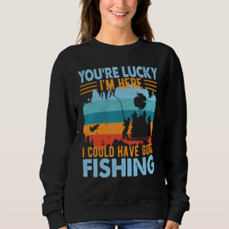 You're Lucky I'm Here Fishing Sweatshirt