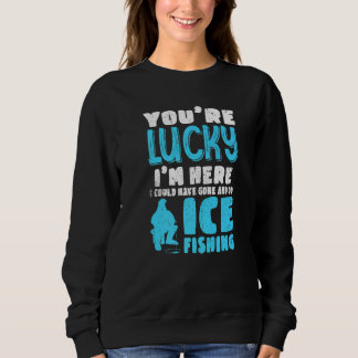 You're Lucky I'm Here I Could Have Gone And Do Ice Sweatshirt