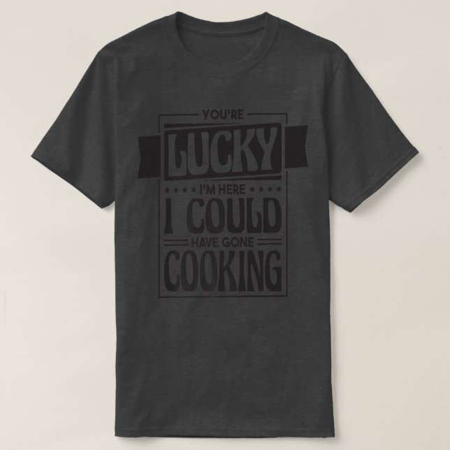 You're Lucky I'm Here I Could Have Gone Cooking, C T-Shirt (Design Front)