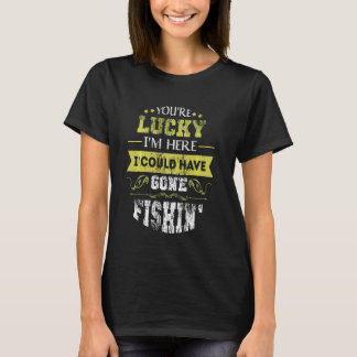 You're Lucky I'm Here I Could Have Gone Fishin' -  T-Shirt
