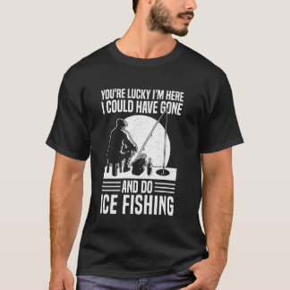 Youre Lucky Im Here I Could Have Gone Ice Fishing T-Shirt