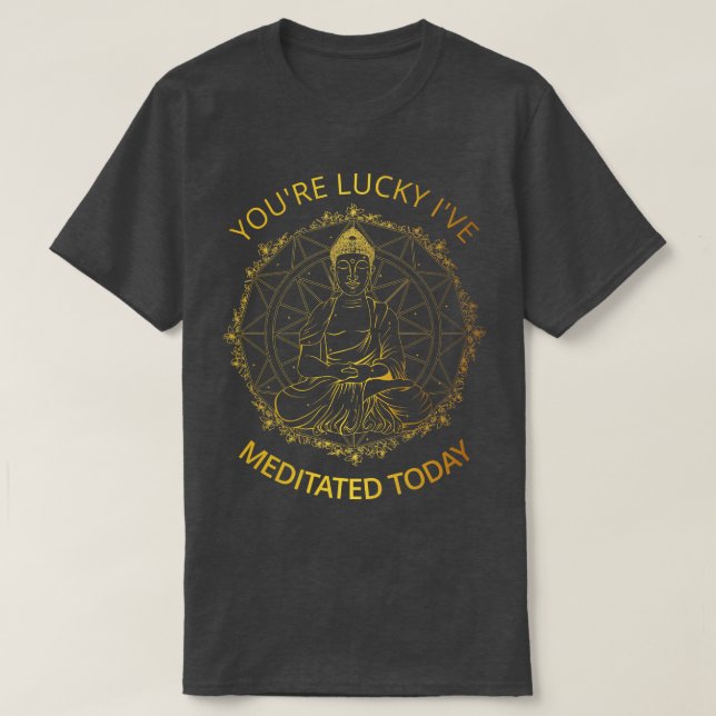 Youre Lucky Ive Meditated Today I T-Shirt (Design Front)