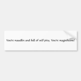 You're maudlin and full of self pity. You're ma... Bumper Sticker