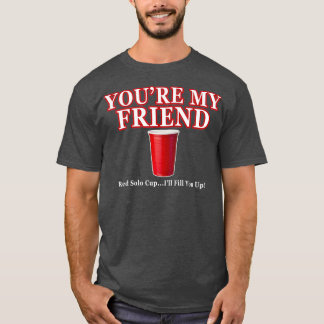 Youre My Friend Red Cup Ill Fill You Up Beer T-Shirt