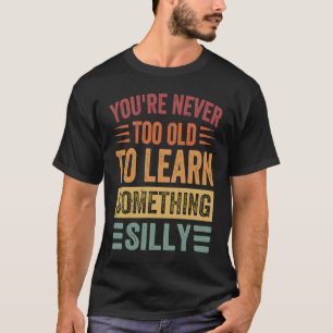 You're Never Too Old To Learn Something Silly T-Shirt