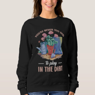 You're Never Too Old To Play In The Dirt For Garde Sweatshirt