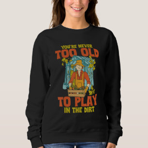 You're Never Too Old To Play In The Dirt Funny Gar Sweatshirt