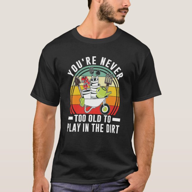 You're Never Too Old To Play In The Dirt Garden  1 T-Shirt (Front)