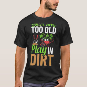 You're Never Too Old To Play In The Dirt Garden Ir T-Shirt