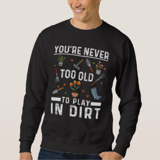 You're Never Too Old To Play In The Dirt Garden Sweatshirt