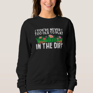 You're Never Too Old To Play In The Dirt  Garden Sweatshirt