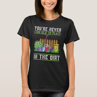 You're Never Too Old To Play In The Dirt Garden    T-Shirt