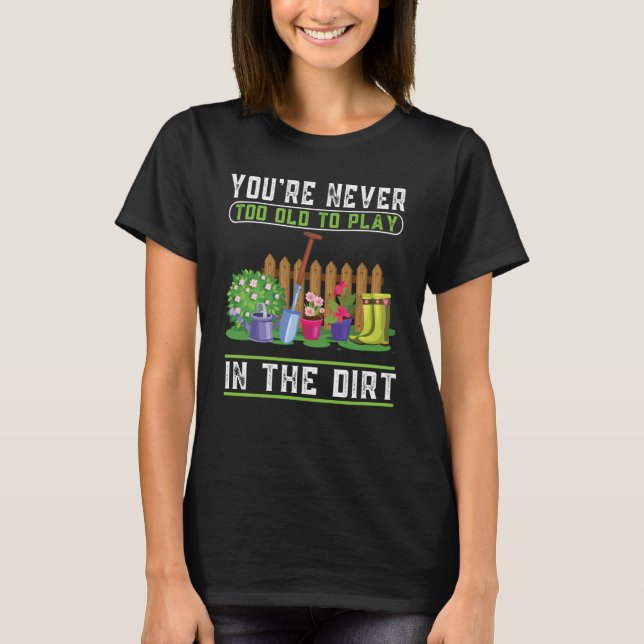 You're Never Too Old To Play In The Dirt Garden    T-Shirt (Front)