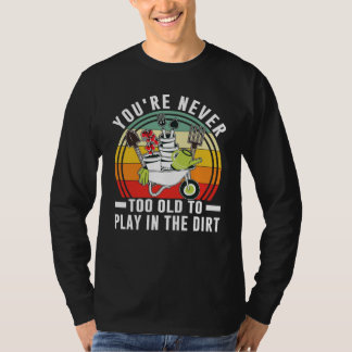 You're Never Too Old To Play In The Dirt Garden    T-Shirt