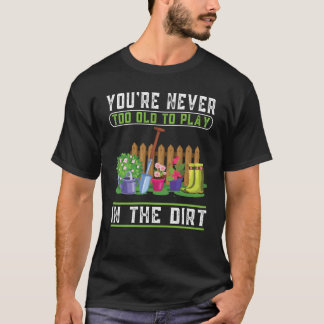 You're Never Too Old To Play In The Dirt Garden    T-Shirt
