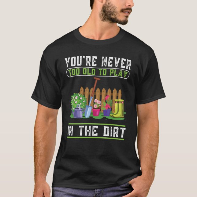 You're Never Too Old To Play In The Dirt Garden    T-Shirt (Front)