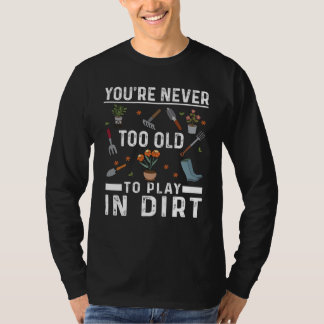 You're Never Too Old To Play In The Dirt Garden T-Shirt