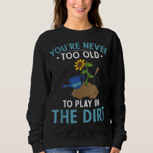 Youre Never Too Old To Play In The Dirt Gardener G Sweatshirt