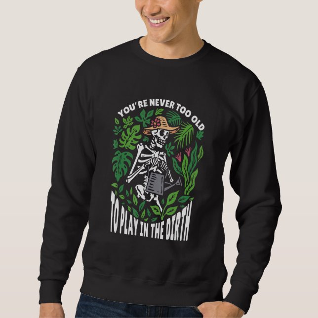 You're Never Too Old To Play In The Dirt Gardener  Sweatshirt (Front)