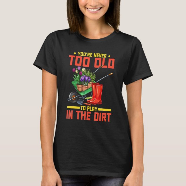 You're Never Too Old To Play In The Dirt  Gardener T-Shirt (Front)