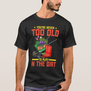 You're Never Too Old To Play In The Dirt Gardener T-Shirt