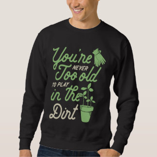 You're Never Too Old To Play In The Dirt Gardening Sweatshirt