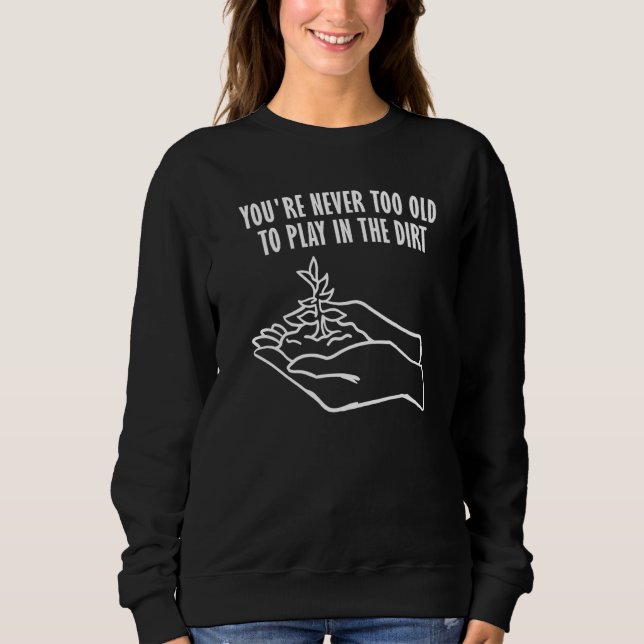 You're never too old to play in the dirt Gardening Sweatshirt (Front)