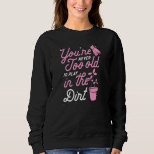 You're Never Too Old To Play In The Dirt Gardening Sweatshirt