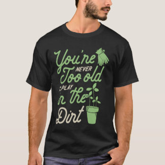 You're Never Too Old To Play In The Dirt Gardening T-Shirt