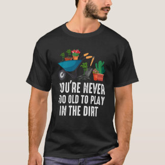 You're Never Too Old To Play In The Dirt Gardening T-Shirt