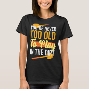 Youre Never Too Old To Play In The Dirt Gardening T-Shirt