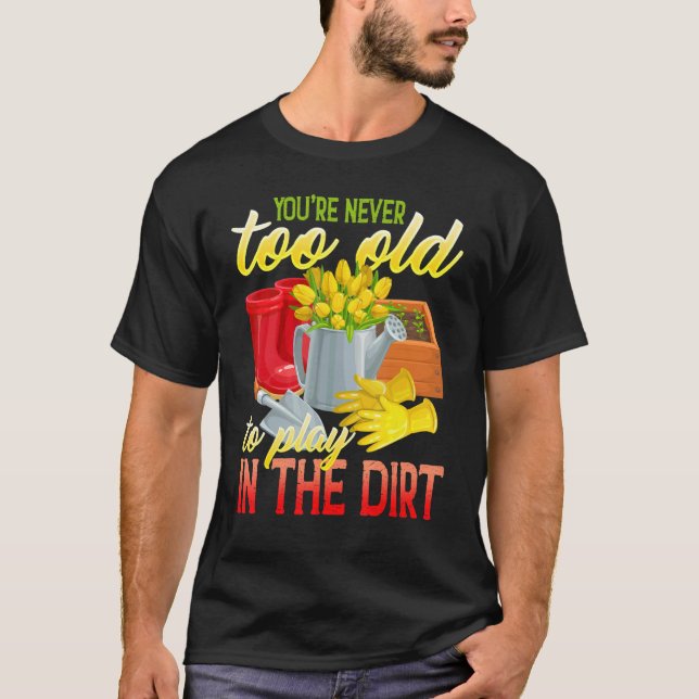 You're Never Too Old To Play In The Dirt  Gradenin T-Shirt (Front)