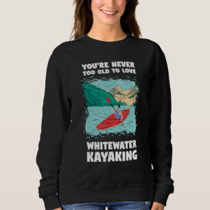 You're Never Too Old Too Love Whitewater Kayaking Sweatshirt