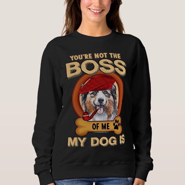 You're Not Boss Of Me My Dog Is Aussie Australian  Sweatshirt (Front)