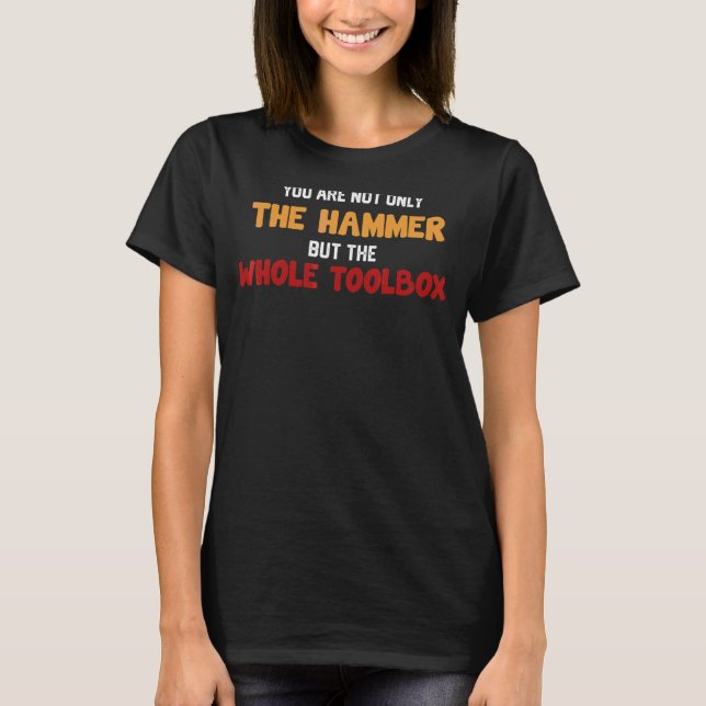 You're Not Only The Hammer But The Whole Toolbox F T-Shirt (Front)