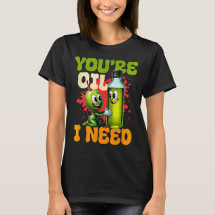 Youre Oil I Need  T-Shirt