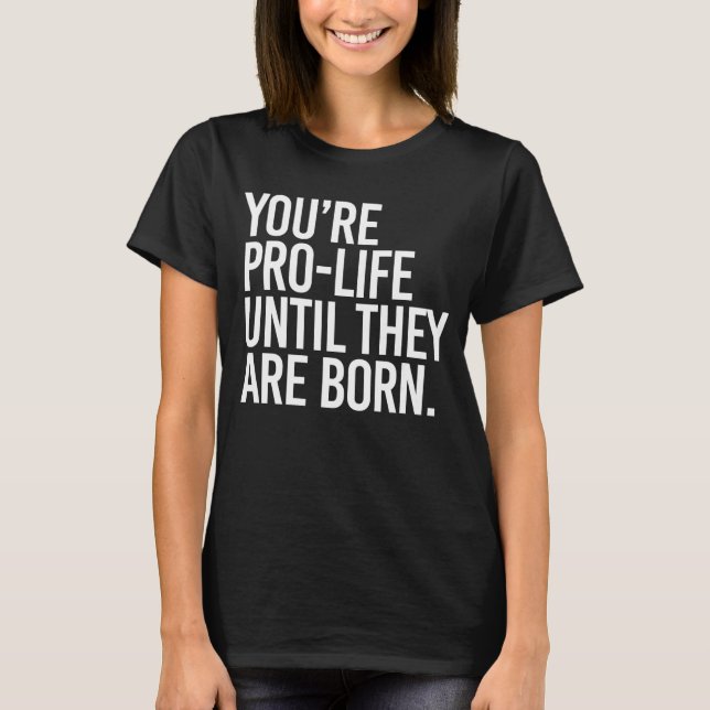 Your'e Pro-LIfe until they are born T-Shirt (Front)