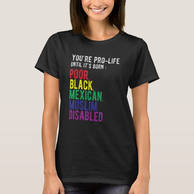 You're Prolife Until It's Born Poor Black Mexican  T-Shirt (Front)