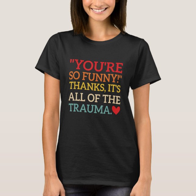 You're So Funny! Thanks, It's All Of The Trauma Fu T-Shirt (Front)