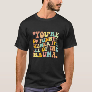 You're So Funny Thanks It's All Of The Trauma T-Shirt