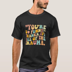 You're So Funny Thanks It's All Of The Trauma T-Shirt