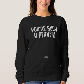 You're Such A Pervert I Like It  Ironic Quote Sweatshirt