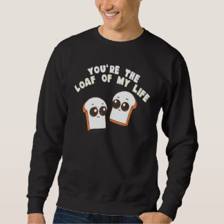 You're The Loaf Of My Life  Food Pun Sweatshirt