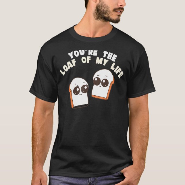 You're The Loaf Of My Life  Food Pun T-Shirt (Front)
